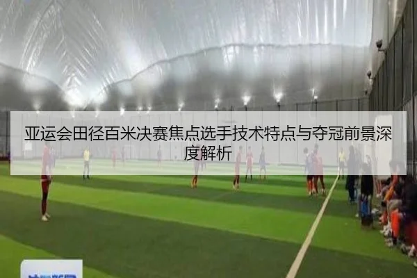 亚运会田径百米决赛焦点选手技术特点与夺冠前景深度解析